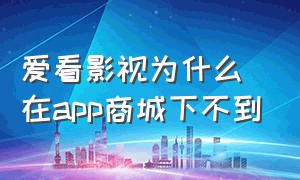 爱看影视为什么在app商城下不到