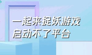 一起来捉妖游戏启动不了平台