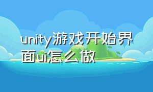 unity游戏开始界面ui怎么做