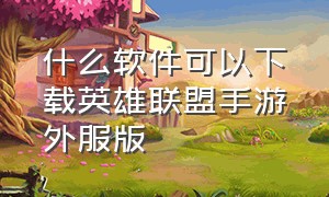 什么软件可以下载英雄联盟手游外服版