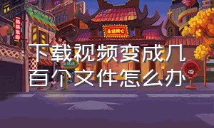 下载视频变成几百个文件怎么办