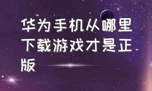 华为手机从哪里下载游戏才是正版