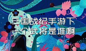 三国战纪手游下一个武将是谁啊