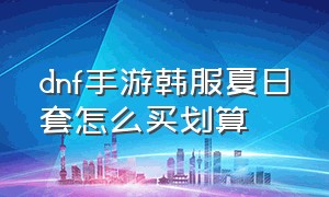 dnf手游韩服夏日套怎么买划算