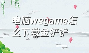 电脑wegame怎么下载金铲铲