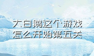 大白鹅这个游戏怎么开始第五关