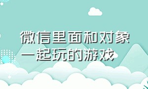 微信里面和对象一起玩的游戏