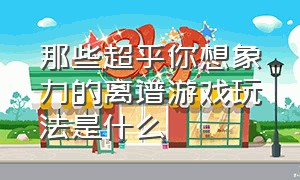 那些超乎你想象力的离谱游戏玩法是什么