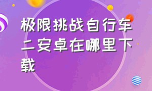 极限挑战自行车二安卓在哪里下载