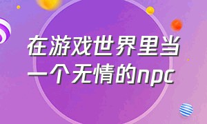 在游戏世界里当一个无情的npc