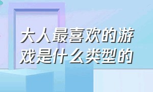 大人最喜欢的游戏是什么类型的