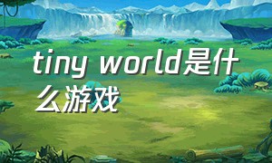 tiny world是什么游戏