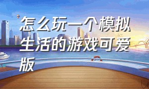 怎么玩一个模拟生活的游戏可爱版