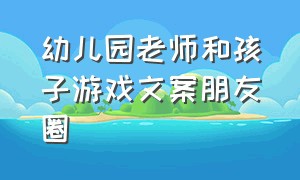 幼儿园老师和孩子游戏文案朋友圈