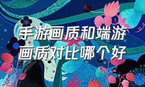 手游画质和端游画质对比哪个好