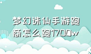 梦幻诛仙手游跑商怎么跑1700w