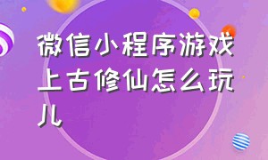 微信小程序游戏上古修仙怎么玩儿