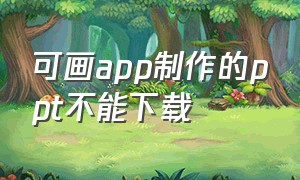 可画app制作的ppt不能下载