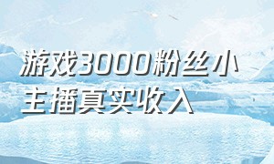 游戏3000粉丝小主播真实收入