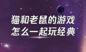 猫和老鼠的游戏怎么一起玩经典