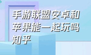 手游联盟安卓和苹果能一起玩吗知乎