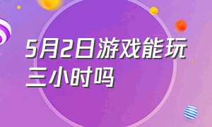 5月2日游戏能玩三小时吗