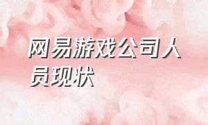 网易游戏公司人员现状