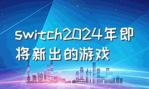 switch2024年即将新出的游戏