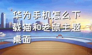 华为手机怎么下载猫和老鼠主题桌面