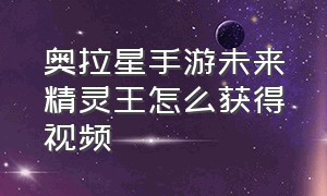 奥拉星手游未来精灵王怎么获得视频