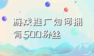 游戏推广如何拥有500粉丝