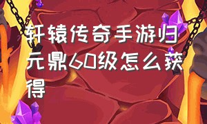 轩辕传奇手游归元鼎60级怎么获得