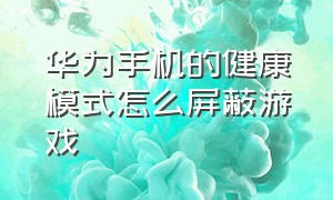 华为手机的健康模式怎么屏蔽游戏