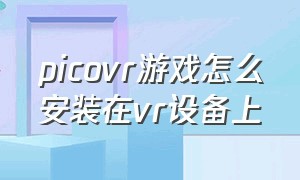 picovr游戏怎么安装在vr设备上