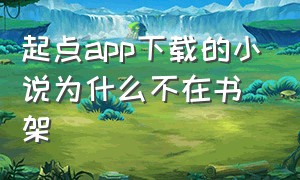 起点app下载的小说为什么不在书架