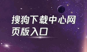 搜狗下载中心网页版入口