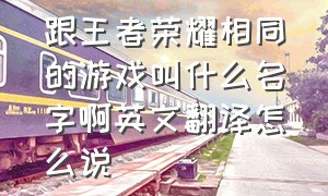 跟王者荣耀相同的游戏叫什么名字啊英文翻译怎么说