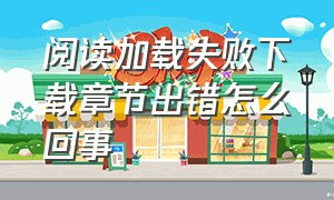 阅读加载失败下载章节出错怎么回事