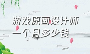 游戏原画设计师一个月多少钱