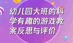 幼儿园大班的科学有趣的游戏教案反思与评价