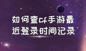 如何查cf手游最近登录时间记录