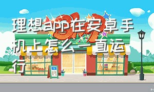 理想app在安卓手机上怎么一直运行