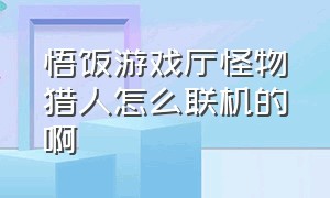 悟饭游戏厅怪物猎人怎么联机的啊