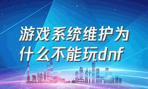 游戏系统维护为什么不能玩dnf