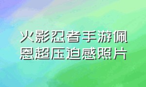 火影忍者手游佩恩超压迫感照片