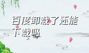 百度卸载了还能下载吗