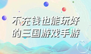 不充钱也能玩好的三国游戏手游