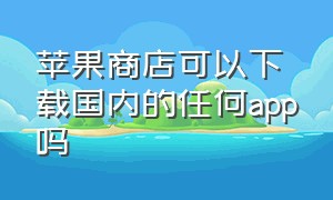 苹果商店可以下载国内的任何app吗