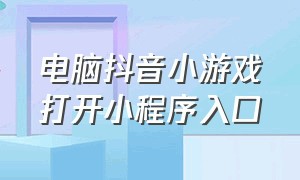 电脑抖音小游戏打开小程序入口