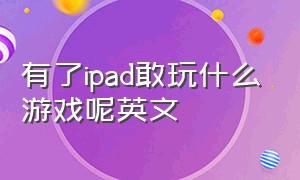 有了ipad敢玩什么游戏呢英文